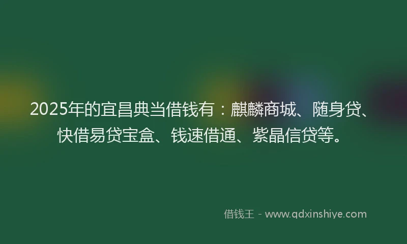 2025年的宜昌典当借钱有：麒麟商城、随身贷、快借易贷宝盒、钱速借通、紫晶信贷等。