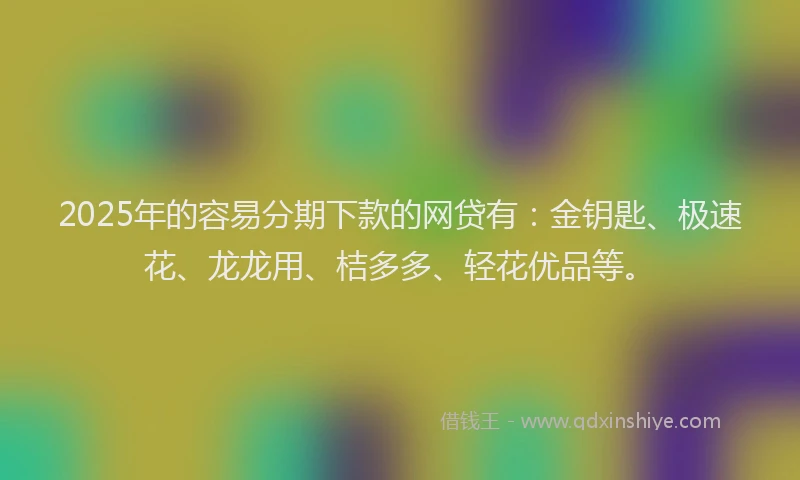 2025年的容易分期下款的网贷有：金钥匙、极速花、龙龙用、桔多多、轻花优品等。
