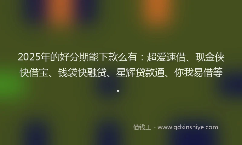 2025年的好分期能下款么有：超爱速借、现金侠快借宝、钱袋快融贷、星辉贷款通、你我易借等。