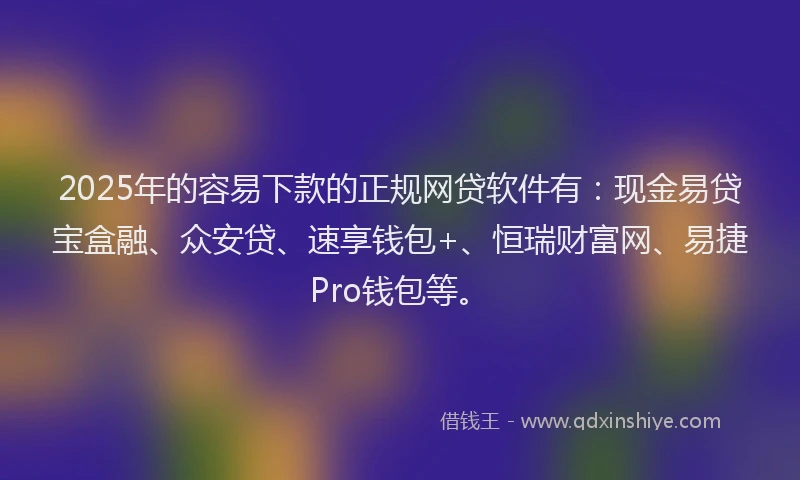 2025年的容易下款的正规网贷软件有：现金易贷宝盒融、众安贷、速享钱包+、恒瑞财富网、易捷Pro钱包等。