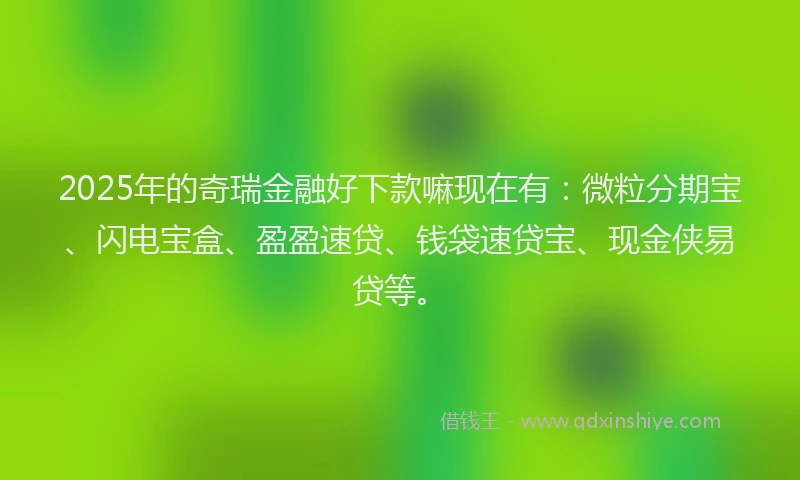 2025年的奇瑞金融好下款嘛现在有：微粒分期宝、闪电宝盒、盈盈速贷、钱袋速贷宝、现金侠易贷等。