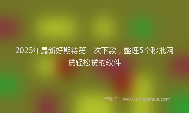 2025年最新好期待第一次下款，整理5个秒批网贷轻松贷的软件