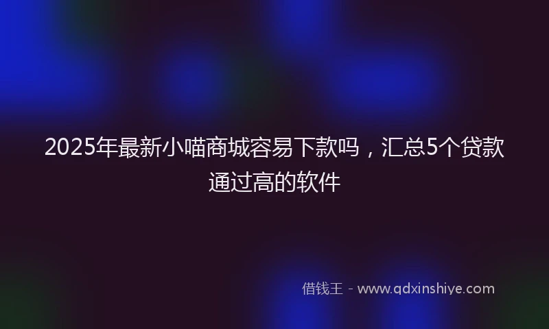 2025年最新小喵商城容易下款吗，汇总5个贷款通过高的软件