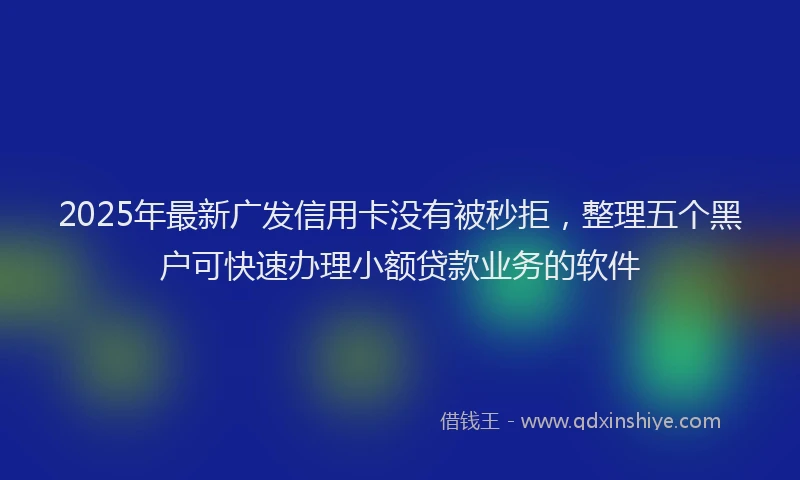 2025年最新广发信用卡没有被秒拒，整理五个黑户可快速办理小额贷款业务的软件