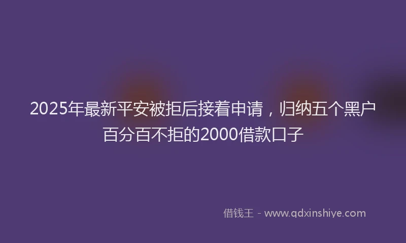 2025年最新平安被拒后接着申请，归纳五个黑户百分百不拒的2000借款口子