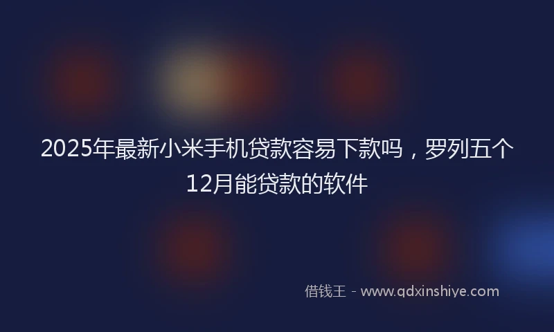 2025年最新小米手机贷款容易下款吗，罗列五个12月能贷款的软件