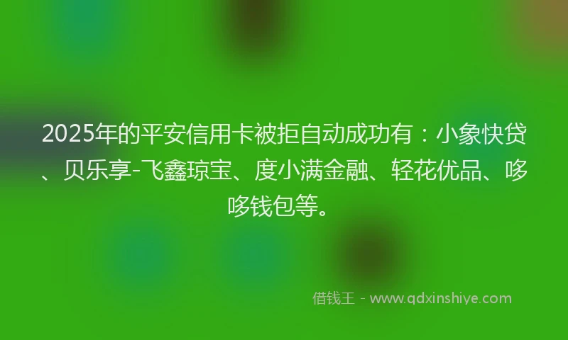 2025年的平安信用卡被拒自动成功有：小象快贷、贝乐享-飞鑫琼宝、度小满金融、轻花优品、哆哆钱包等。