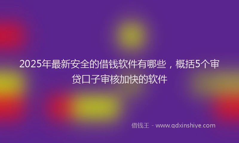 2025年最新安全的借钱软件有哪些，概括5个审贷口子审核加快的软件