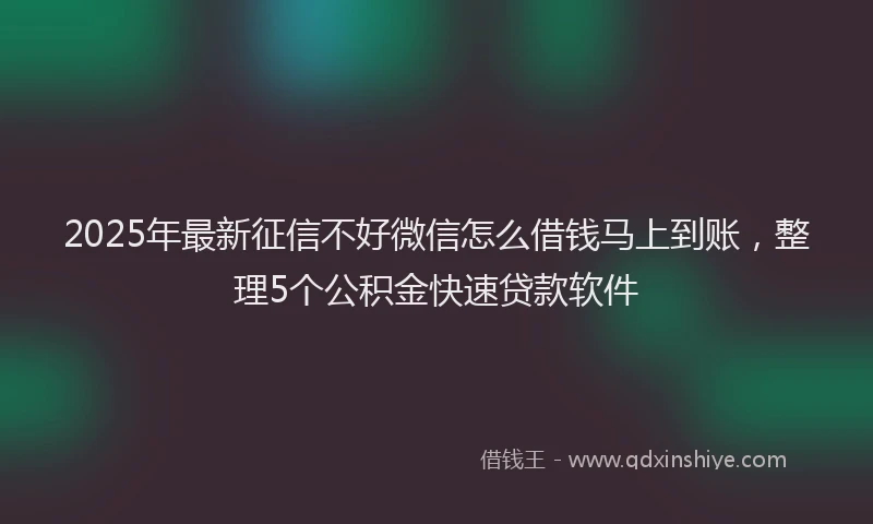 2025年最新征信不好微信怎么借钱马上到账，整理5个公积金快速贷款软件