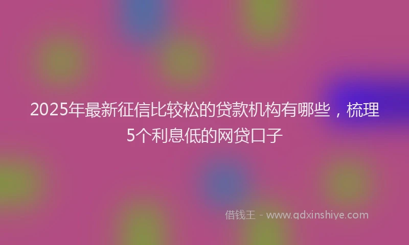 2025年最新征信比较松的贷款机构有哪些，梳理5个利息低的网贷口子