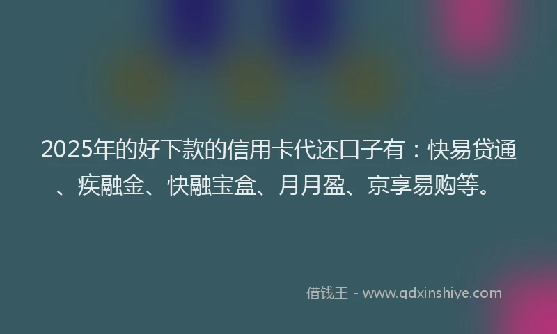 2025年的好下款的信用卡代还口子有：快易贷通、疾融金、快融宝盒、月月盈、京享易购等。