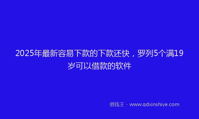 2025年最新容易下款的下款还快，罗列5个满19岁可以借款的软件