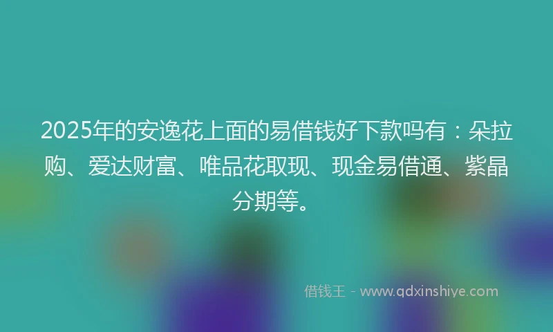 2025年的安逸花上面的易借钱好下款吗有：朵拉购、爱达财富、唯品花取现、现金易借通、紫晶分期等。