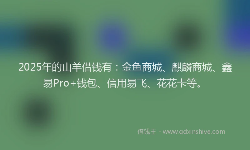 2025年的山羊借钱有：金鱼商城、麒麟商城、鑫易Pro+钱包、信用易飞、花花卡等。