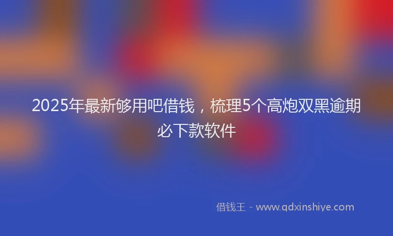 2025年最新够用吧借钱，梳理5个高炮双黑逾期必下款软件