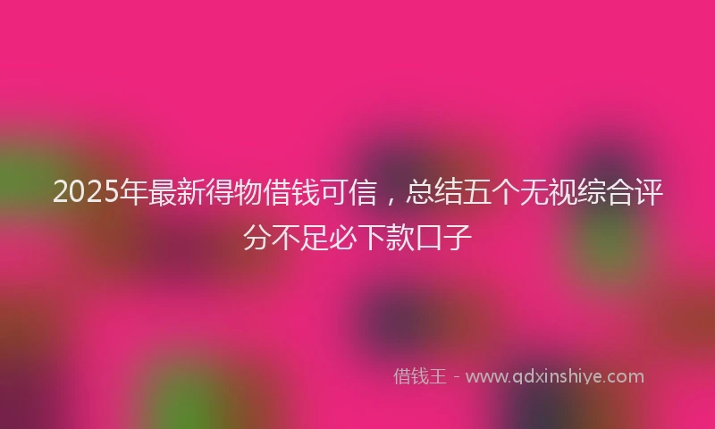 2025年最新得物借钱可信，总结五个无视综合评分不足必下款口子