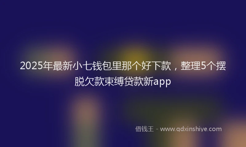 2025年最新小七钱包里那个好下款，整理5个摆脱欠款束缚贷款新app