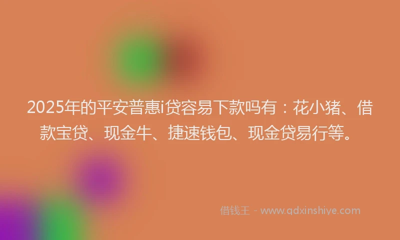 2025年的平安普惠i贷容易下款吗有：花小猪、借款宝贷、现金牛、捷速钱包、现金贷易行等。