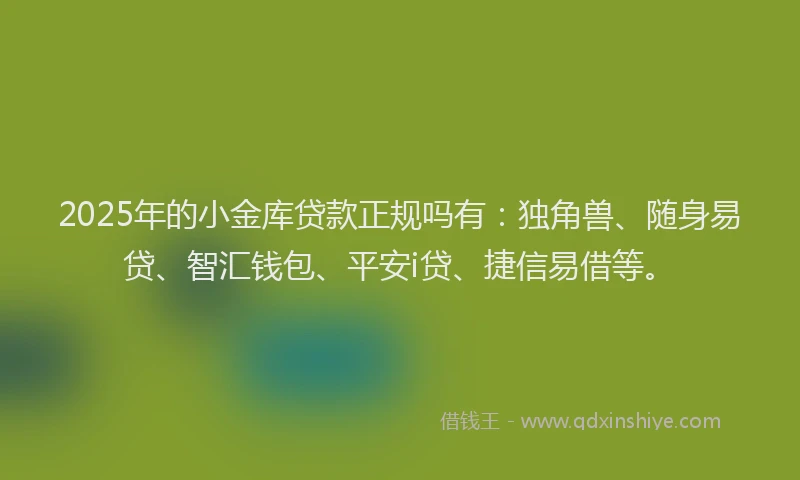 2025年的小金库贷款正规吗有：独角兽、随身易贷、智汇钱包、平安i贷、捷信易借等。