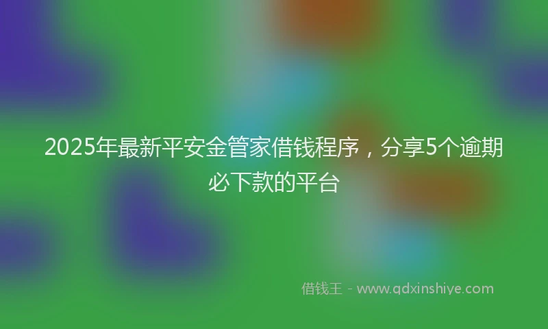 2025年最新平安金管家借钱程序，分享5个逾期必下款的平台