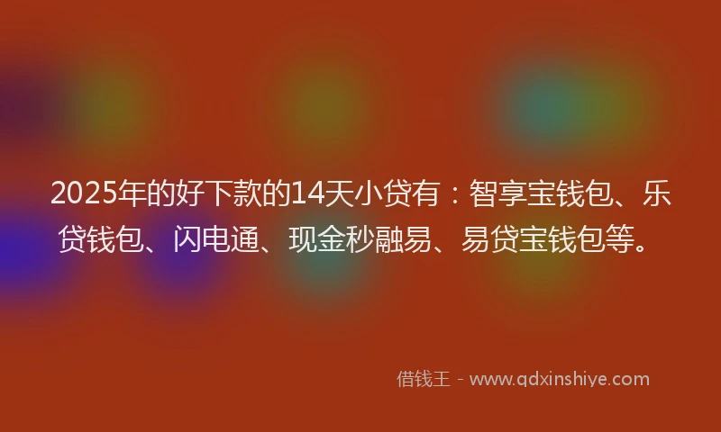 2025年的好下款的14天小贷有：智享宝钱包、乐贷钱包、闪电通、现金秒融易、易贷宝钱包等。