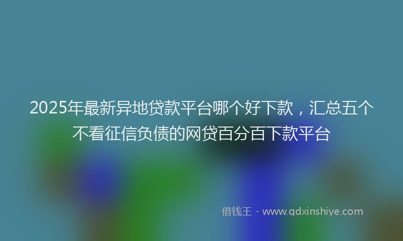 2025年最新异地贷款平台哪个好下款，汇总五个不看征信负债的网贷百分百下款平台