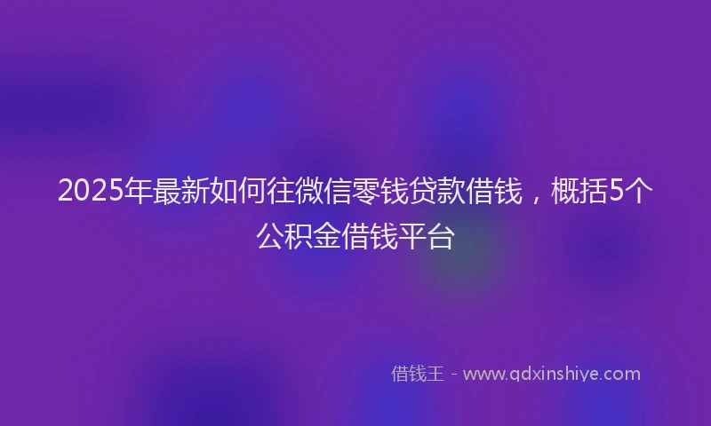 2025年最新如何往微信零钱贷款借钱，概括5个公积金借钱平台