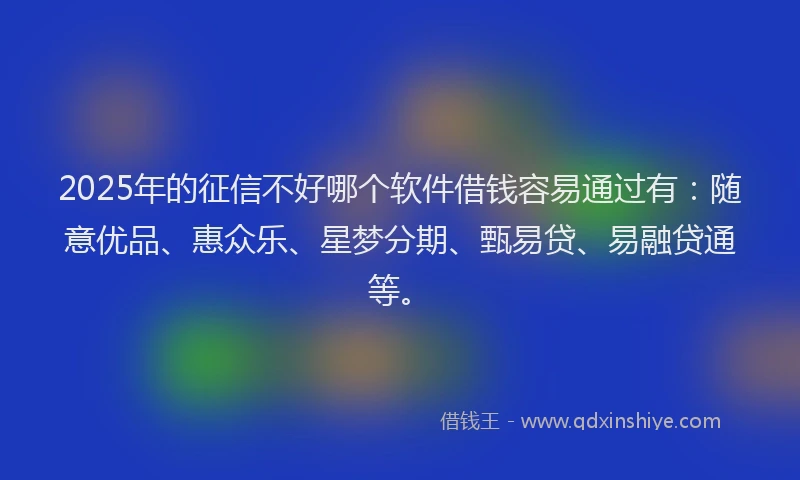 2025年的征信不好哪个软件借钱容易通过有：随意优品、惠众乐、星梦分期、甄易贷、易融贷通等。