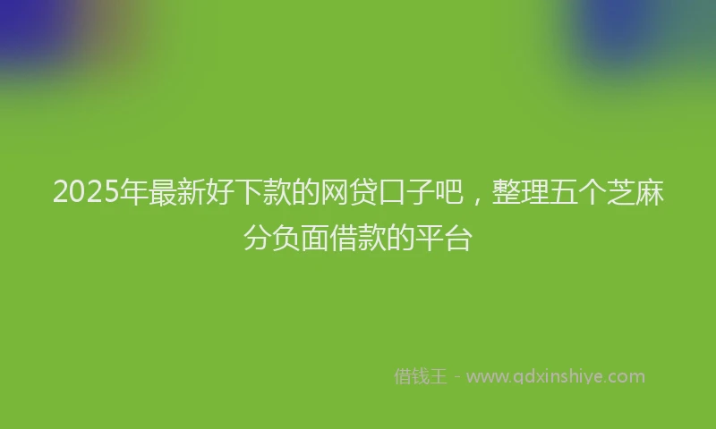 2025年最新好下款的网贷口子吧，整理五个芝麻分负面借款的平台