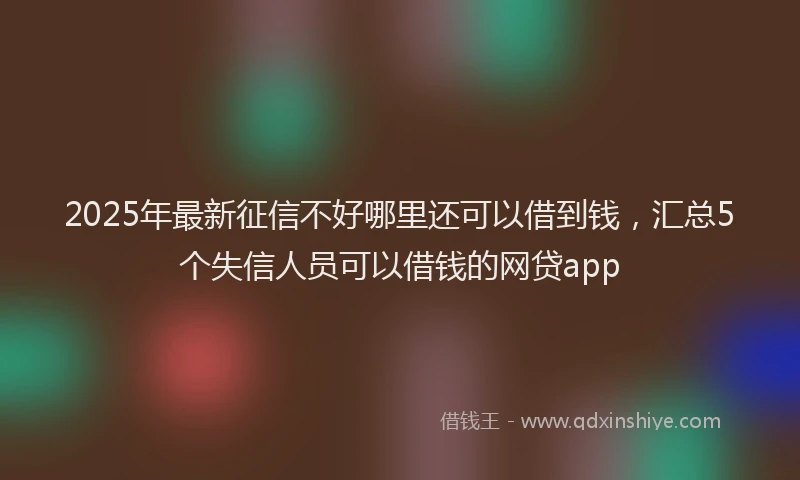2025年最新征信不好哪里还可以借到钱，汇总5个失信人员可以借钱的网贷app