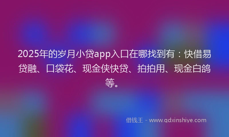 2025年的岁月小贷app入口在哪找到有：快借易贷融、口袋花、现金侠快贷、拍拍用、现金白鸽等。