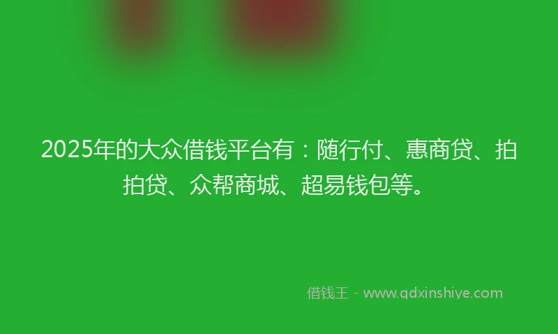 2025年的大众借钱平台有：随行付、惠商贷、拍拍贷、众帮商城、超易钱包等。