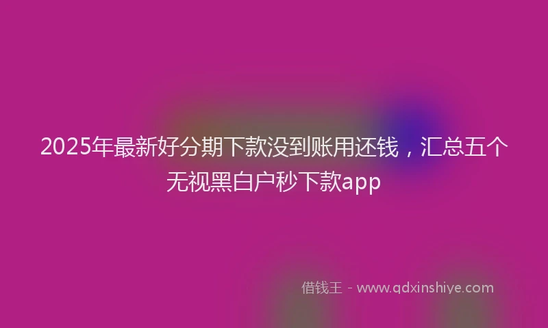2025年最新好分期下款没到账用还钱，汇总五个无视黑白户秒下款app