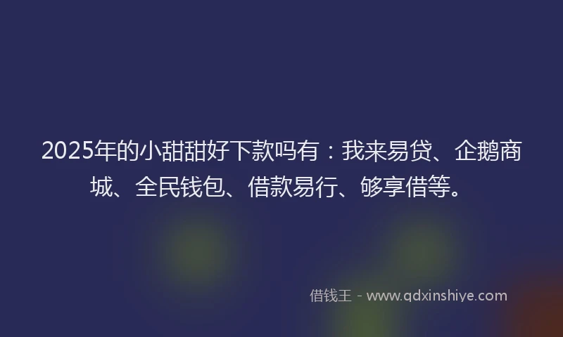 2025年的小甜甜好下款吗有：我来易贷、企鹅商城、全民钱包、借款易行、够享借等。