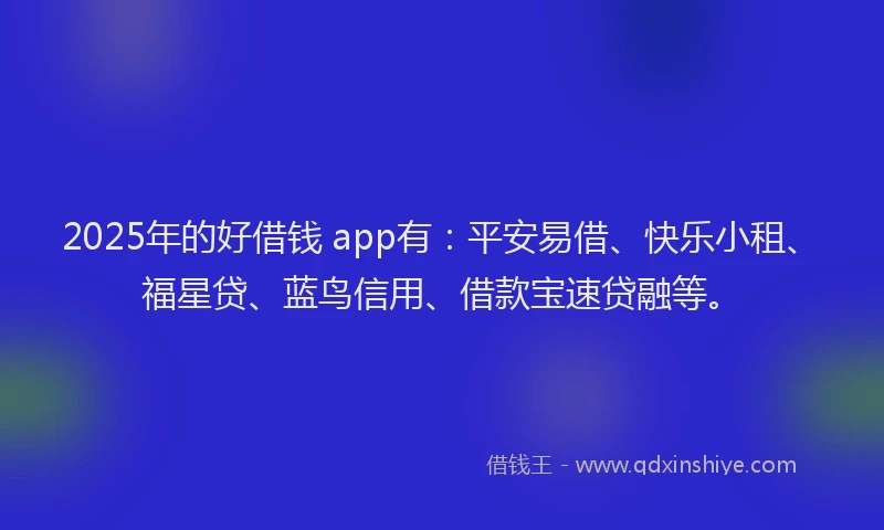 2025年的好借钱 app有：平安易借、快乐小租、福星贷、蓝鸟信用、借款宝速贷融等。