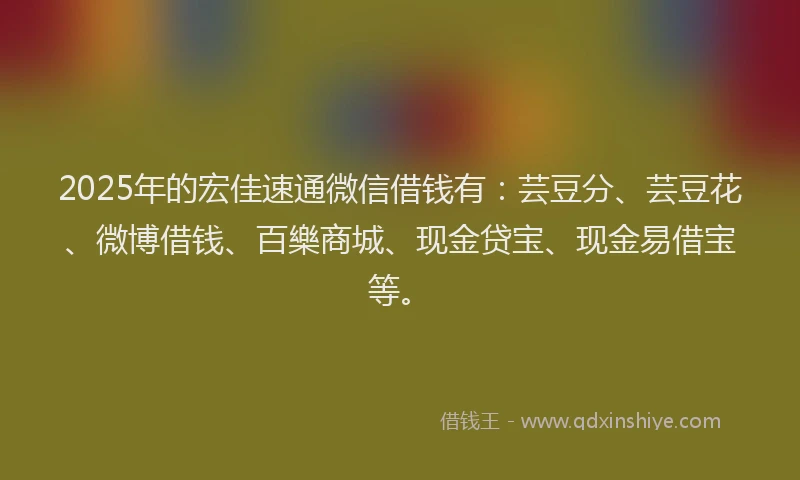 2025年的宏佳速通微信借钱有：芸豆分、芸豆花、微博借钱、百樂商城、现金贷宝、现金易借宝等。