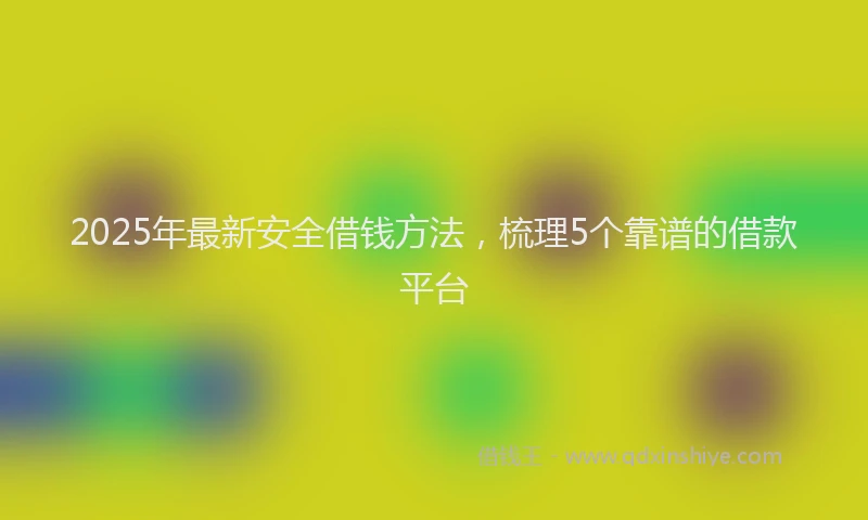 2025年最新安全借钱方法，梳理5个靠谱的借款平台