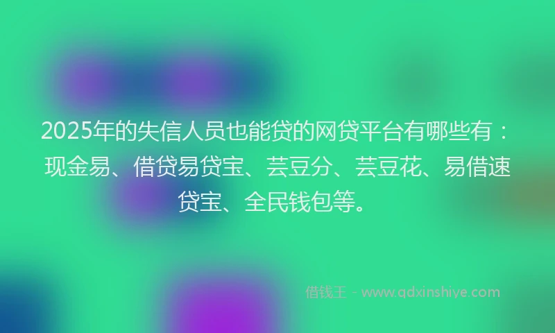 2025年的失信人员也能贷的网贷平台有哪些有：现金易、借贷易贷宝、芸豆分、芸豆花、易借速贷宝、全民钱包等。