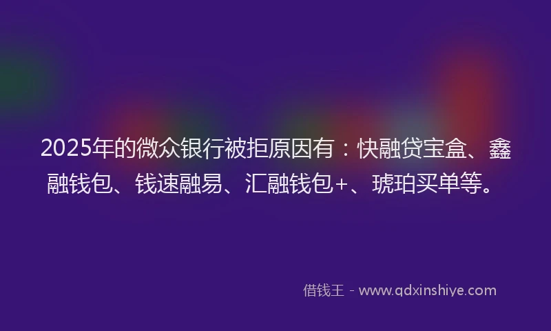 2025年的微众银行被拒原因有：快融贷宝盒、鑫融钱包、钱速融易、汇融钱包+、琥珀买单等。