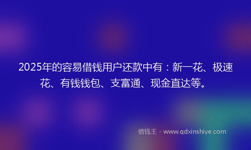 2025年的容易借钱用户还款中有：新一花、极速花、有钱钱包、支富通、现金直达等。