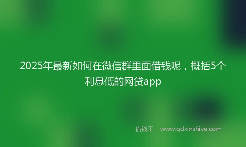 2025年最新如何在微信群里面借钱呢，概括5个利息低的网贷app