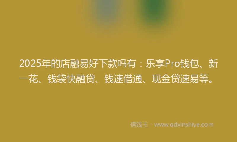 2025年的店融易好下款吗有：乐享Pro钱包、新一花、钱袋快融贷、钱速借通、现金贷速易等。