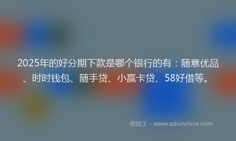 2025年的好分期下款是哪个银行的有：随意优品、时时钱包、随手贷、小赢卡贷、58好借等。