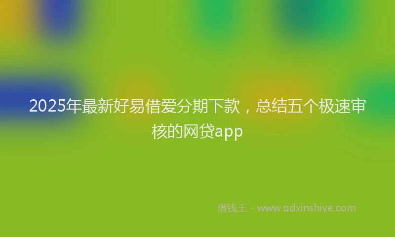 2025年最新好易借爱分期下款，总结五个极速审核的网贷app