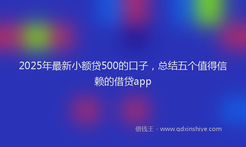 2025年最新小额贷500的口子，总结五个值得信赖的借贷app