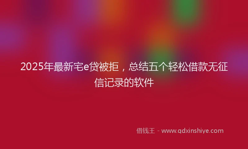 2025年最新宅e贷被拒，总结五个轻松借款无征信记录的软件