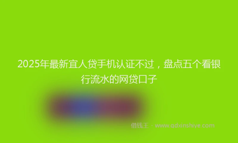 2025年最新宜人贷手机认证不过，盘点五个看银行流水的网贷口子