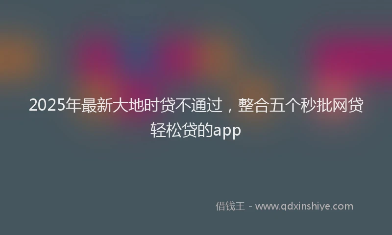 2025年最新大地时贷不通过，整合五个秒批网贷轻松贷的app