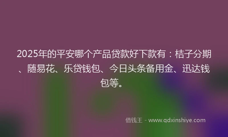 2025年的平安哪个产品贷款好下款有：桔子分期、随易花、乐贷钱包、今日头条备用金、迅达钱包等。