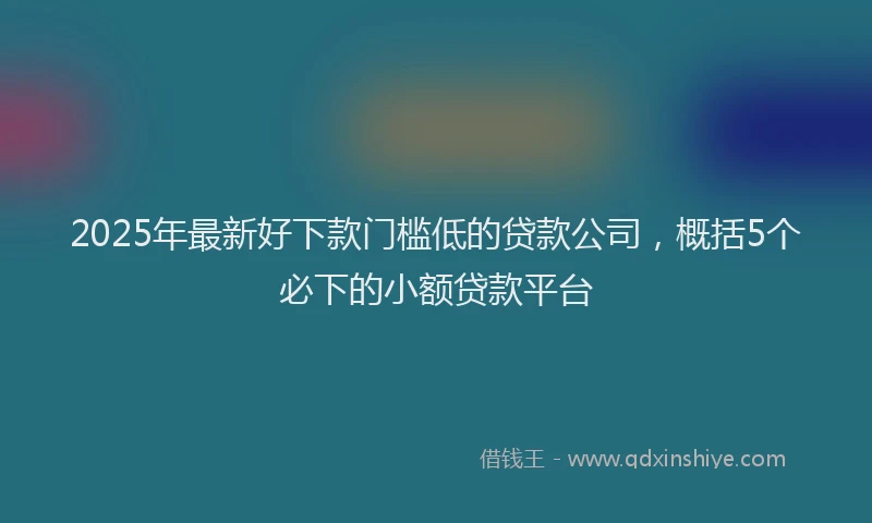2025年最新好下款门槛低的贷款公司，概括5个必下的小额贷款平台